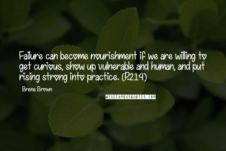 Brene Brown Quotes: Failure can become nourishment if we are willing to get curious, show up vulnerable and human, and put rising strong into practice. (P.214)