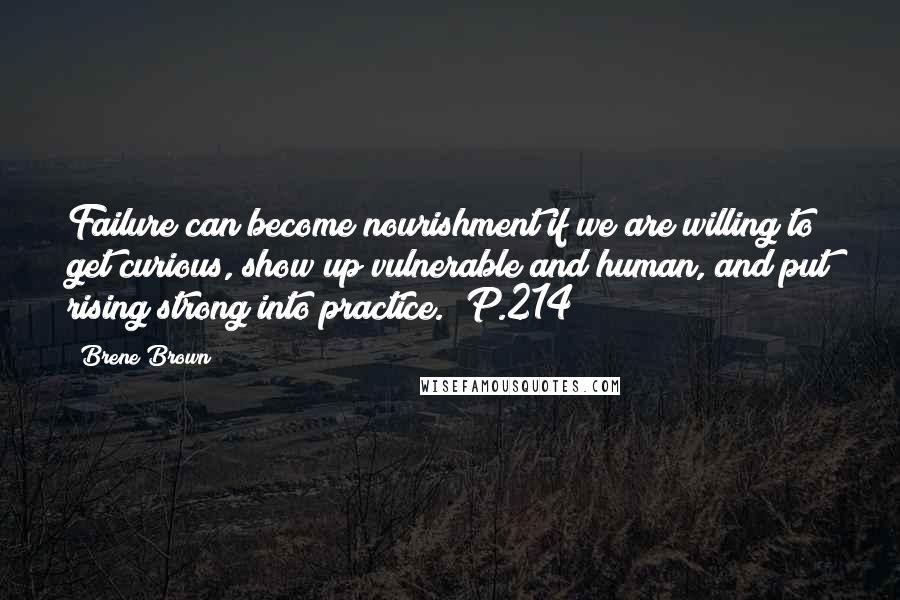 Brene Brown Quotes: Failure can become nourishment if we are willing to get curious, show up vulnerable and human, and put rising strong into practice. (P.214)