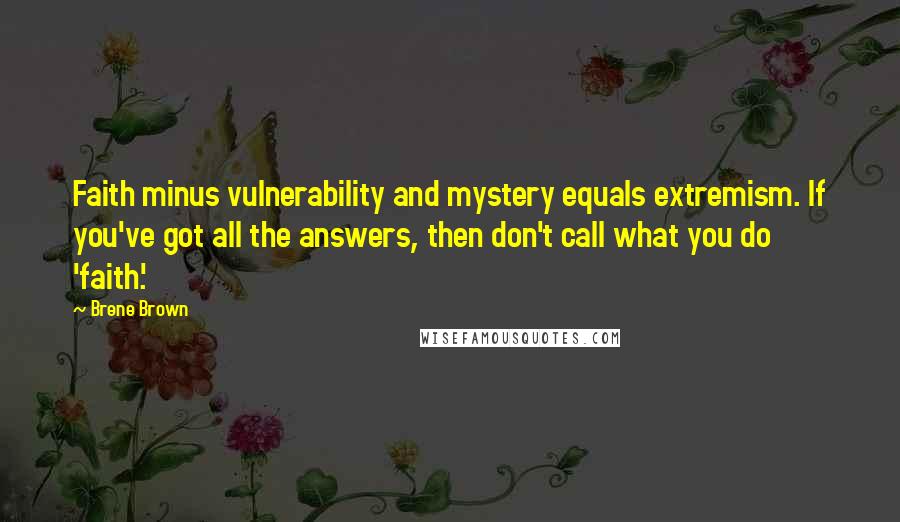 Brene Brown Quotes: Faith minus vulnerability and mystery equals extremism. If you've got all the answers, then don't call what you do 'faith.'