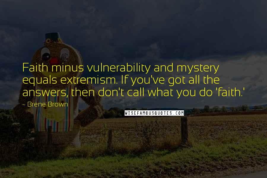 Brene Brown Quotes: Faith minus vulnerability and mystery equals extremism. If you've got all the answers, then don't call what you do 'faith.'