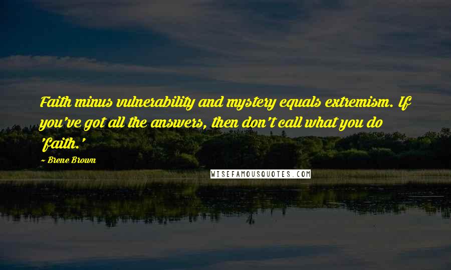 Brene Brown Quotes: Faith minus vulnerability and mystery equals extremism. If you've got all the answers, then don't call what you do 'faith.'