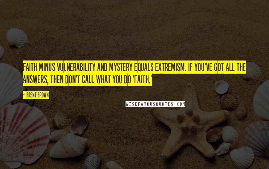Brene Brown Quotes: Faith minus vulnerability and mystery equals extremism. If you've got all the answers, then don't call what you do 'faith.'