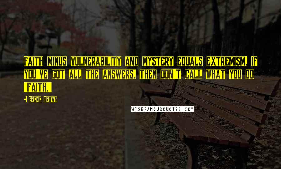 Brene Brown Quotes: Faith minus vulnerability and mystery equals extremism. If you've got all the answers, then don't call what you do 'faith.'