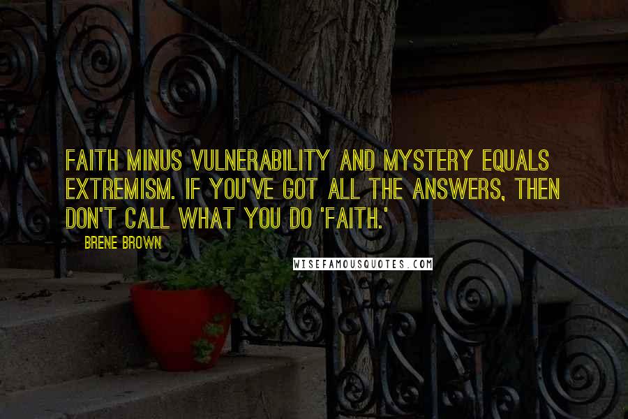 Brene Brown Quotes: Faith minus vulnerability and mystery equals extremism. If you've got all the answers, then don't call what you do 'faith.'