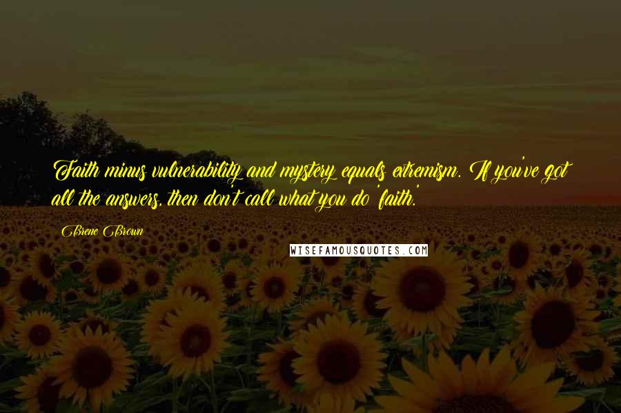 Brene Brown Quotes: Faith minus vulnerability and mystery equals extremism. If you've got all the answers, then don't call what you do 'faith.'