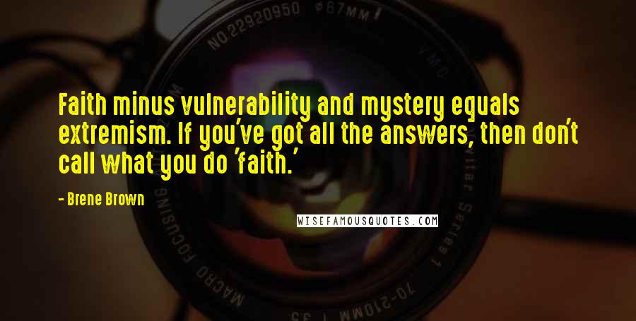 Brene Brown Quotes: Faith minus vulnerability and mystery equals extremism. If you've got all the answers, then don't call what you do 'faith.'