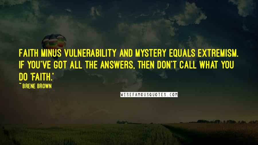 Brene Brown Quotes: Faith minus vulnerability and mystery equals extremism. If you've got all the answers, then don't call what you do 'faith.'