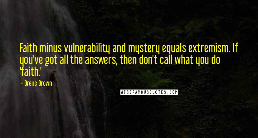 Brene Brown Quotes: Faith minus vulnerability and mystery equals extremism. If you've got all the answers, then don't call what you do 'faith.'