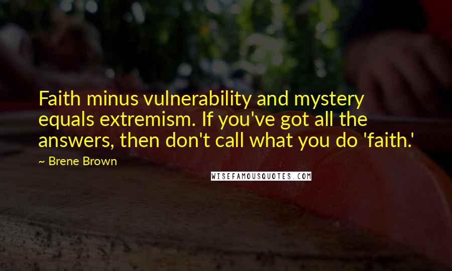 Brene Brown Quotes: Faith minus vulnerability and mystery equals extremism. If you've got all the answers, then don't call what you do 'faith.'
