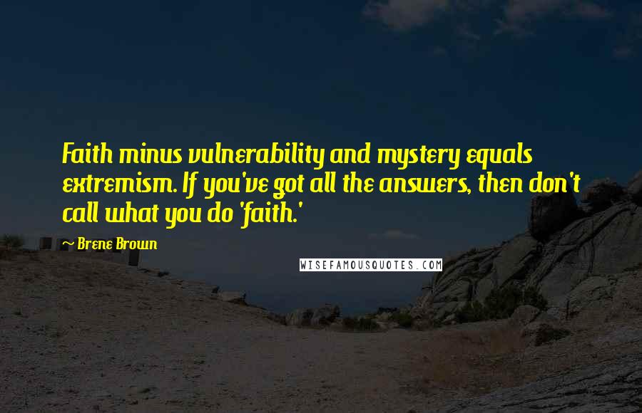 Brene Brown Quotes: Faith minus vulnerability and mystery equals extremism. If you've got all the answers, then don't call what you do 'faith.'