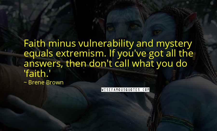 Brene Brown Quotes: Faith minus vulnerability and mystery equals extremism. If you've got all the answers, then don't call what you do 'faith.'