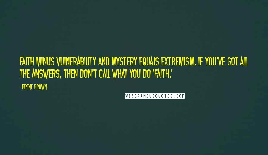 Brene Brown Quotes: Faith minus vulnerability and mystery equals extremism. If you've got all the answers, then don't call what you do 'faith.'