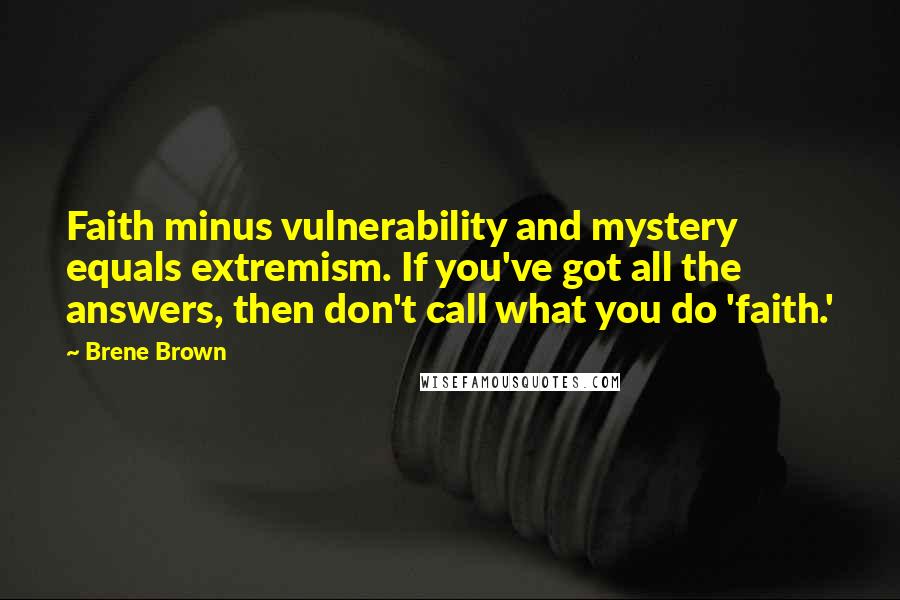 Brene Brown Quotes: Faith minus vulnerability and mystery equals extremism. If you've got all the answers, then don't call what you do 'faith.'