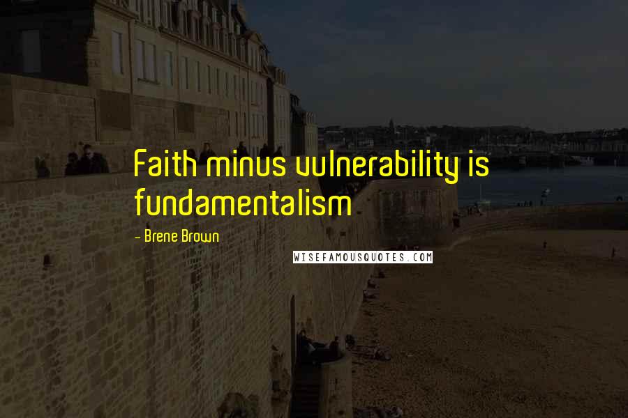 Brene Brown Quotes: Faith minus vulnerability is fundamentalism