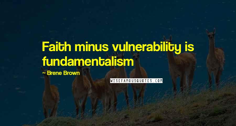 Brene Brown Quotes: Faith minus vulnerability is fundamentalism