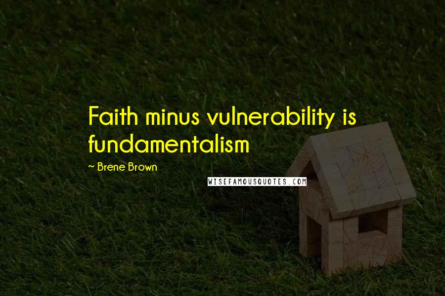 Brene Brown Quotes: Faith minus vulnerability is fundamentalism