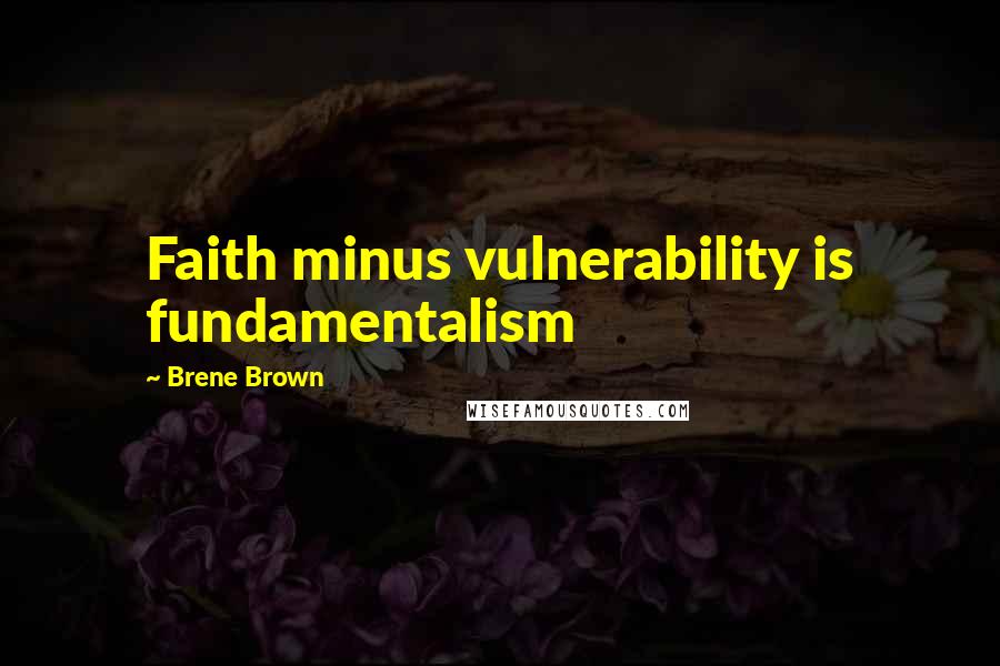 Brene Brown Quotes: Faith minus vulnerability is fundamentalism
