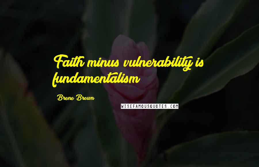 Brene Brown Quotes: Faith minus vulnerability is fundamentalism