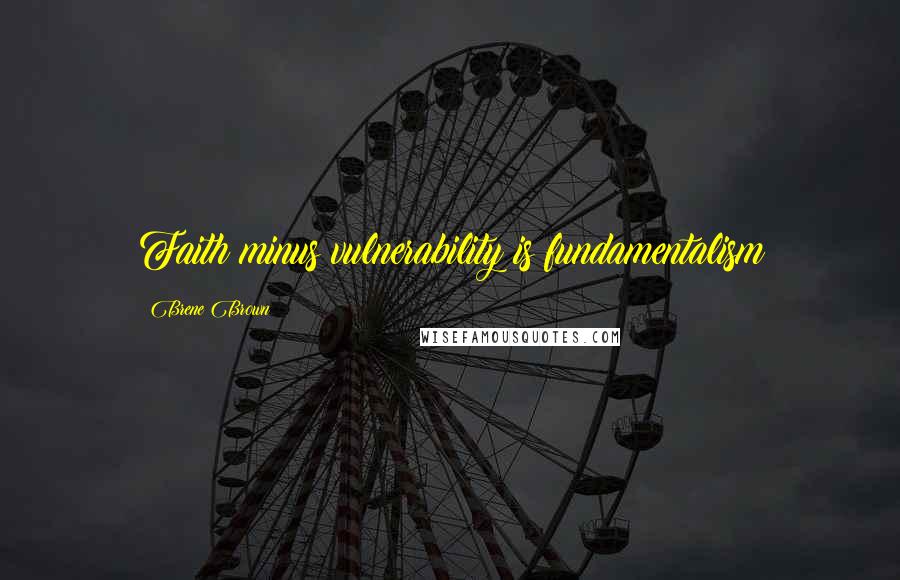 Brene Brown Quotes: Faith minus vulnerability is fundamentalism