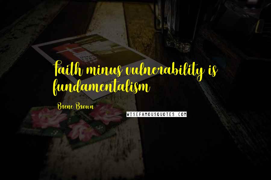 Brene Brown Quotes: Faith minus vulnerability is fundamentalism
