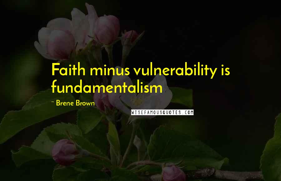Brene Brown Quotes: Faith minus vulnerability is fundamentalism