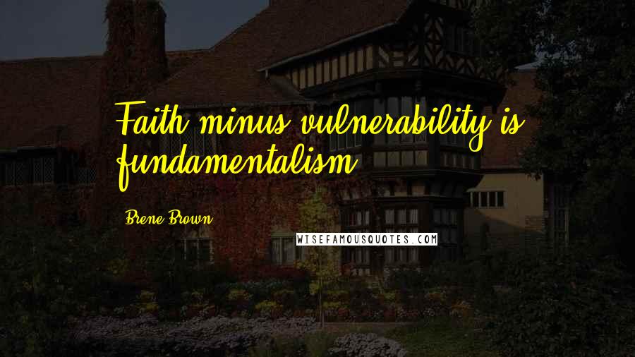 Brene Brown Quotes: Faith minus vulnerability is fundamentalism