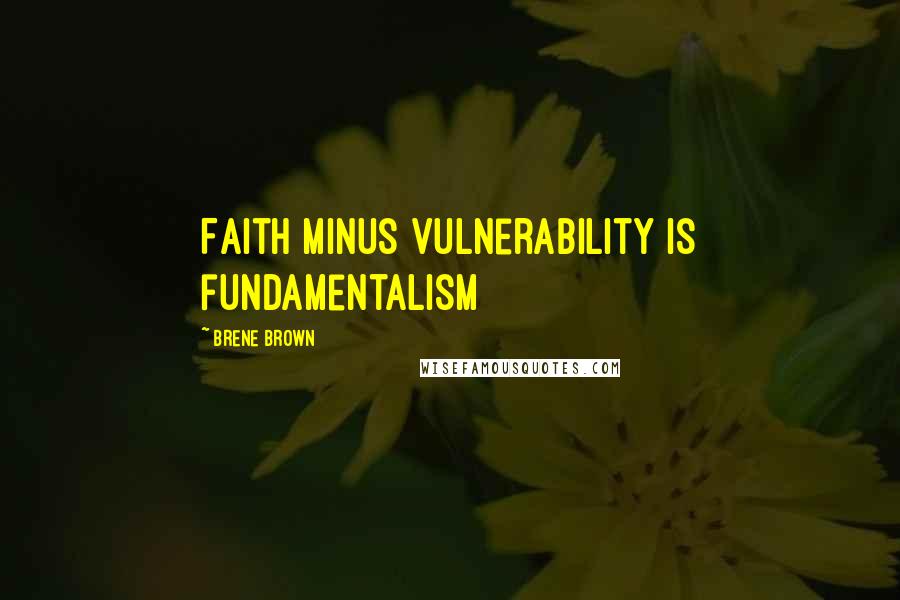 Brene Brown Quotes: Faith minus vulnerability is fundamentalism