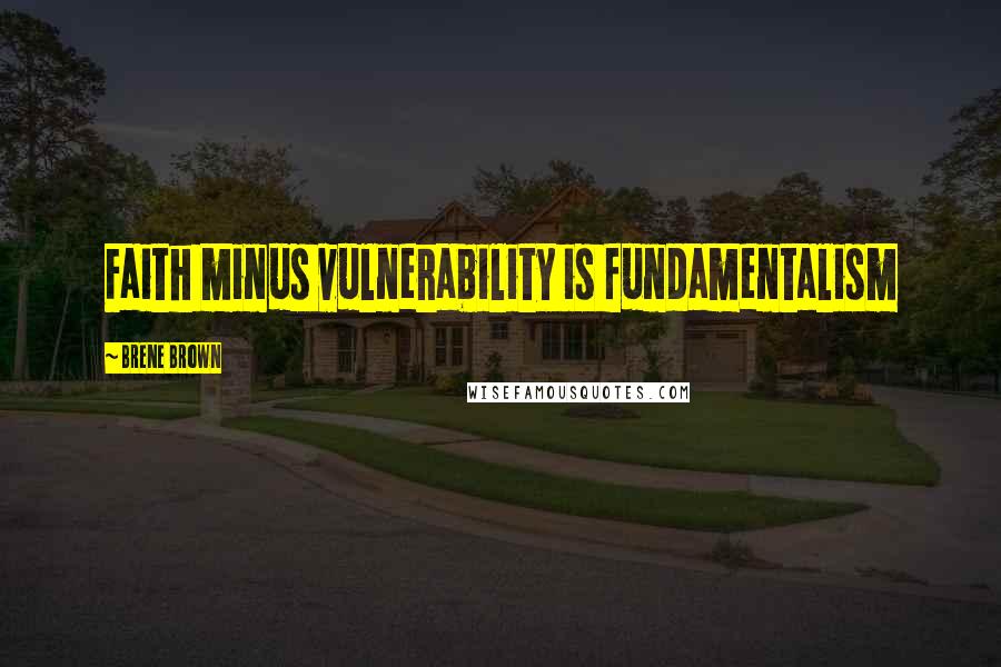 Brene Brown Quotes: Faith minus vulnerability is fundamentalism