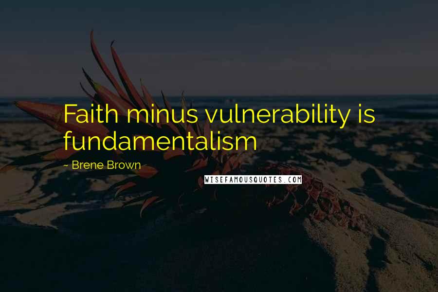 Brene Brown Quotes: Faith minus vulnerability is fundamentalism