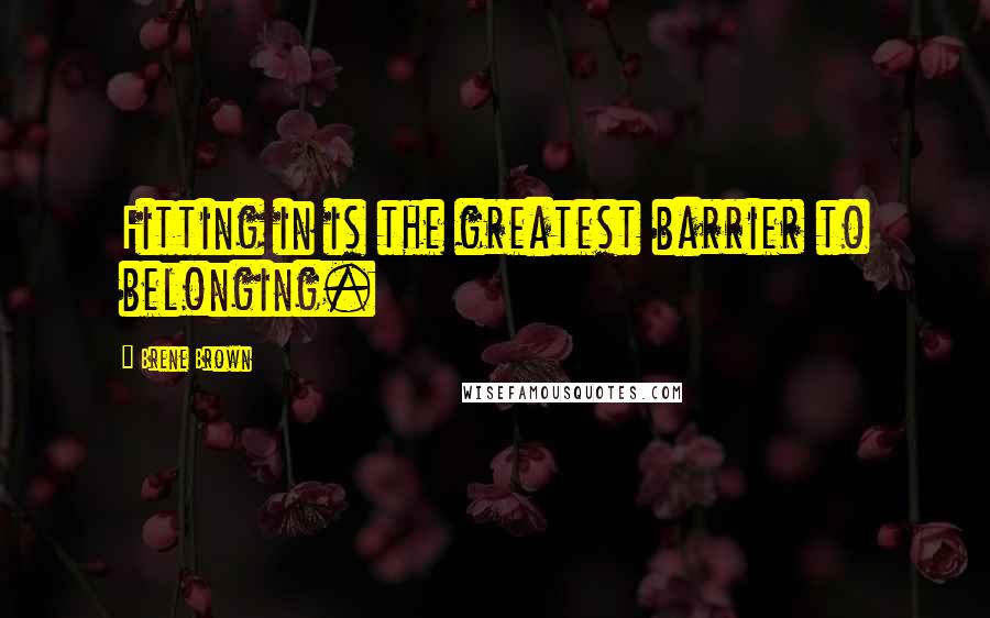 Brene Brown Quotes: Fitting in is the greatest barrier to belonging.