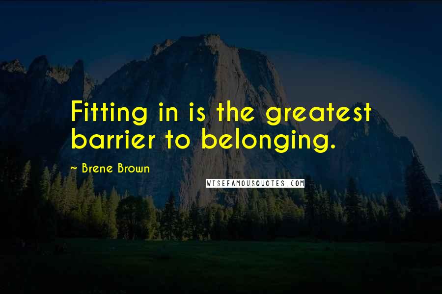 Brene Brown Quotes: Fitting in is the greatest barrier to belonging.