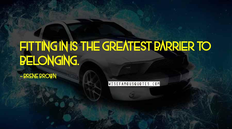 Brene Brown Quotes: Fitting in is the greatest barrier to belonging.