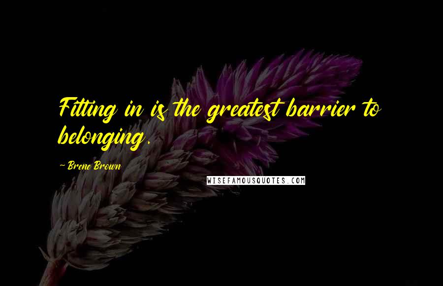 Brene Brown Quotes: Fitting in is the greatest barrier to belonging.