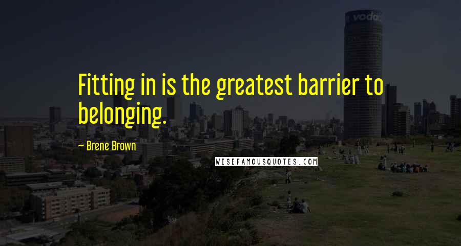 Brene Brown Quotes: Fitting in is the greatest barrier to belonging.