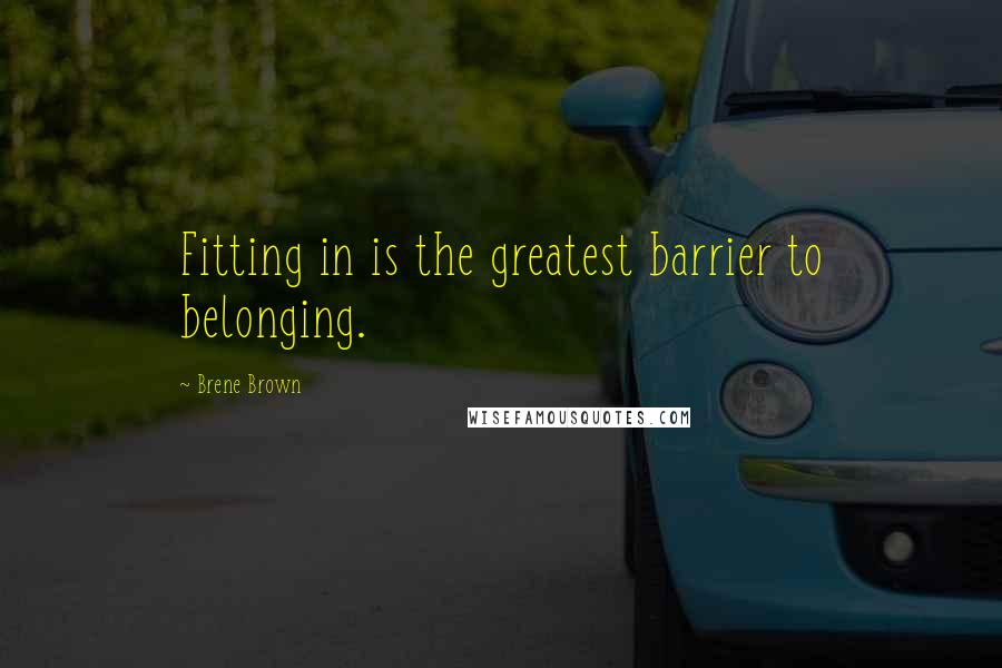 Brene Brown Quotes: Fitting in is the greatest barrier to belonging.