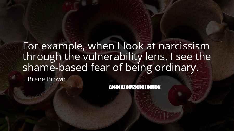 Brene Brown Quotes: For example, when I look at narcissism through the vulnerability lens, I see the shame-based fear of being ordinary.