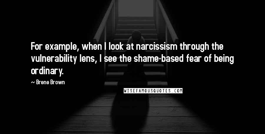 Brene Brown Quotes: For example, when I look at narcissism through the vulnerability lens, I see the shame-based fear of being ordinary.