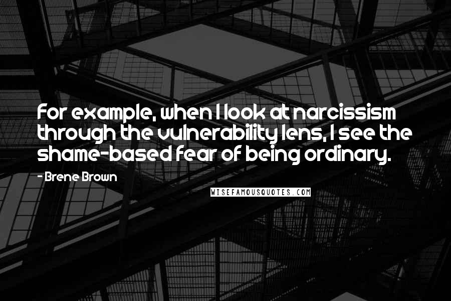 Brene Brown Quotes: For example, when I look at narcissism through the vulnerability lens, I see the shame-based fear of being ordinary.