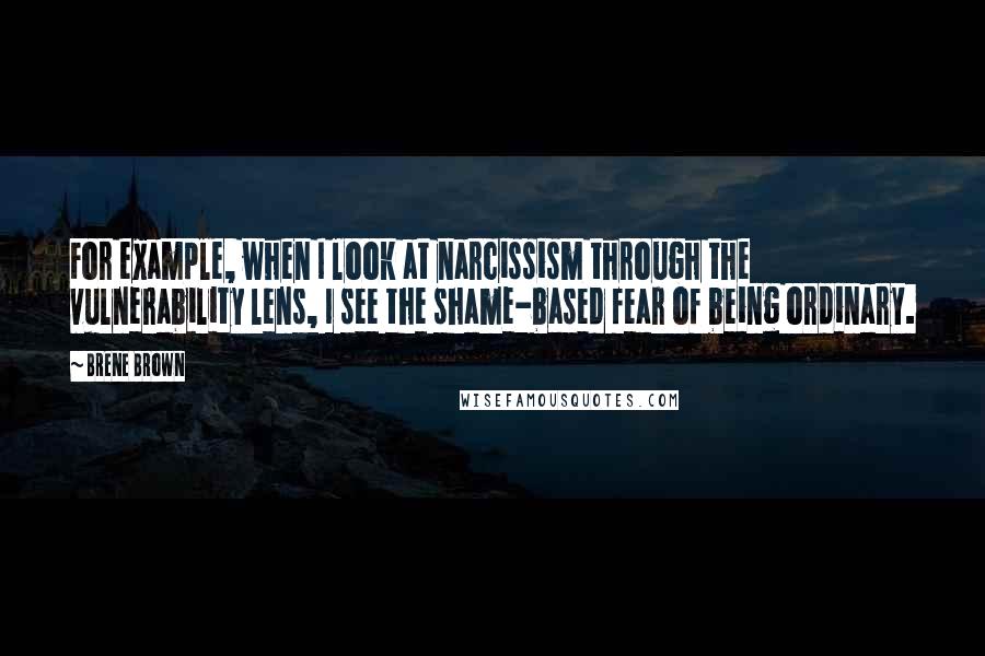 Brene Brown Quotes: For example, when I look at narcissism through the vulnerability lens, I see the shame-based fear of being ordinary.