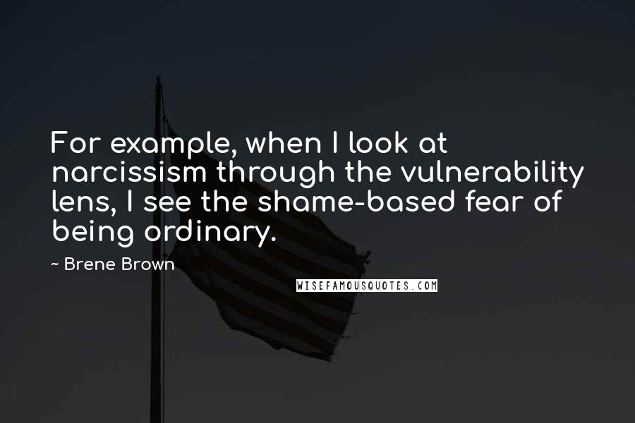 Brene Brown Quotes: For example, when I look at narcissism through the vulnerability lens, I see the shame-based fear of being ordinary.