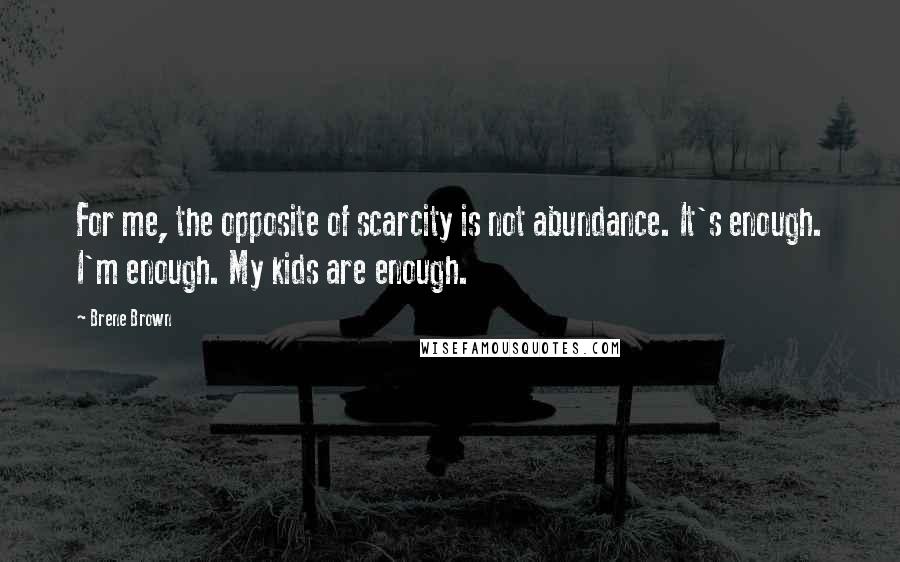 Brene Brown Quotes: For me, the opposite of scarcity is not abundance. It's enough. I'm enough. My kids are enough.