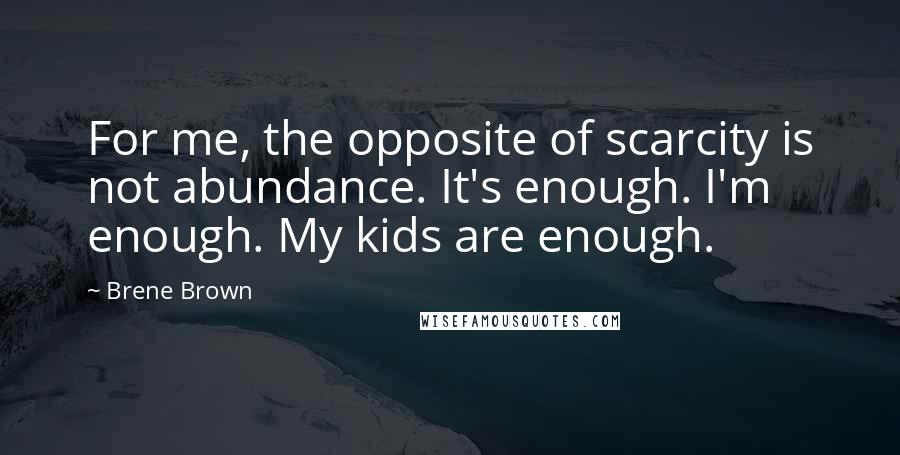 Brene Brown Quotes: For me, the opposite of scarcity is not abundance. It's enough. I'm enough. My kids are enough.