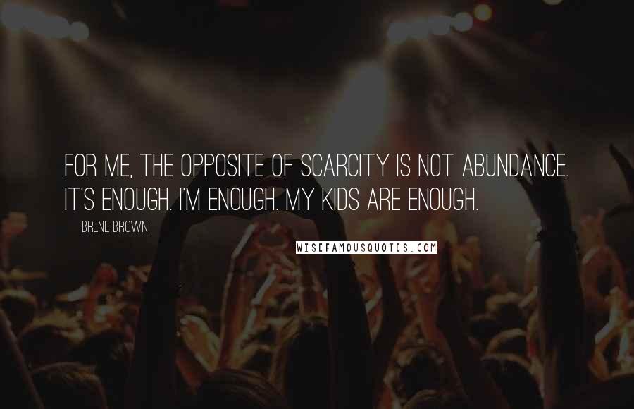 Brene Brown Quotes: For me, the opposite of scarcity is not abundance. It's enough. I'm enough. My kids are enough.