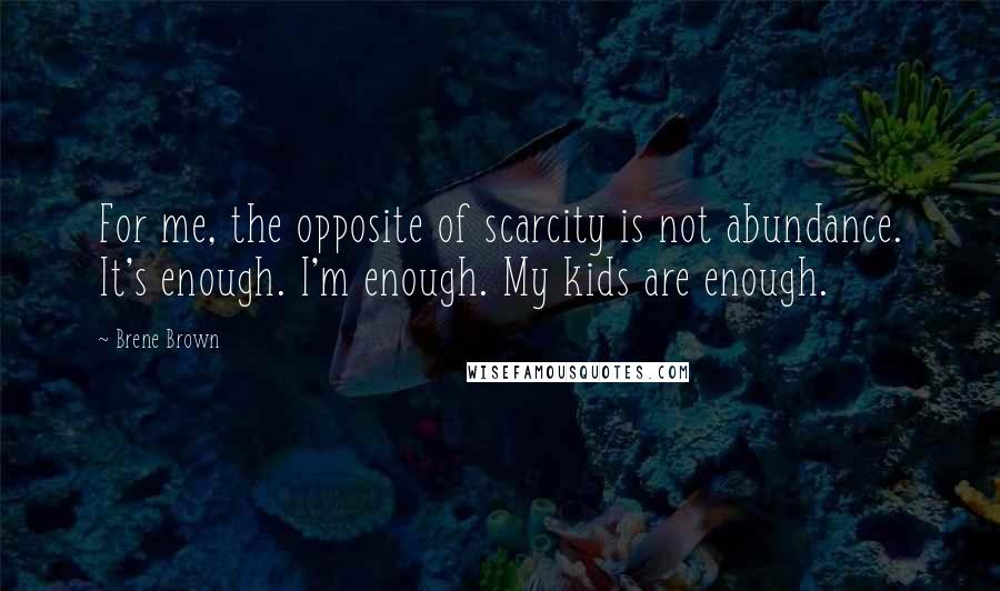 Brene Brown Quotes: For me, the opposite of scarcity is not abundance. It's enough. I'm enough. My kids are enough.