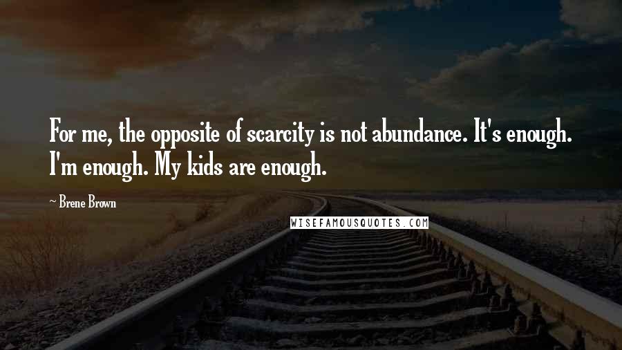 Brene Brown Quotes: For me, the opposite of scarcity is not abundance. It's enough. I'm enough. My kids are enough.