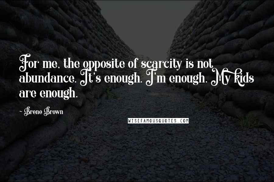 Brene Brown Quotes: For me, the opposite of scarcity is not abundance. It's enough. I'm enough. My kids are enough.