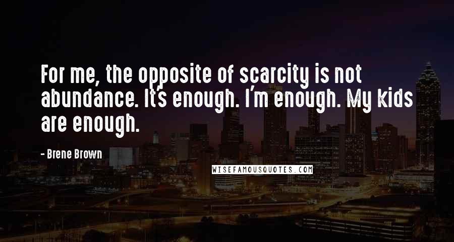 Brene Brown Quotes: For me, the opposite of scarcity is not abundance. It's enough. I'm enough. My kids are enough.