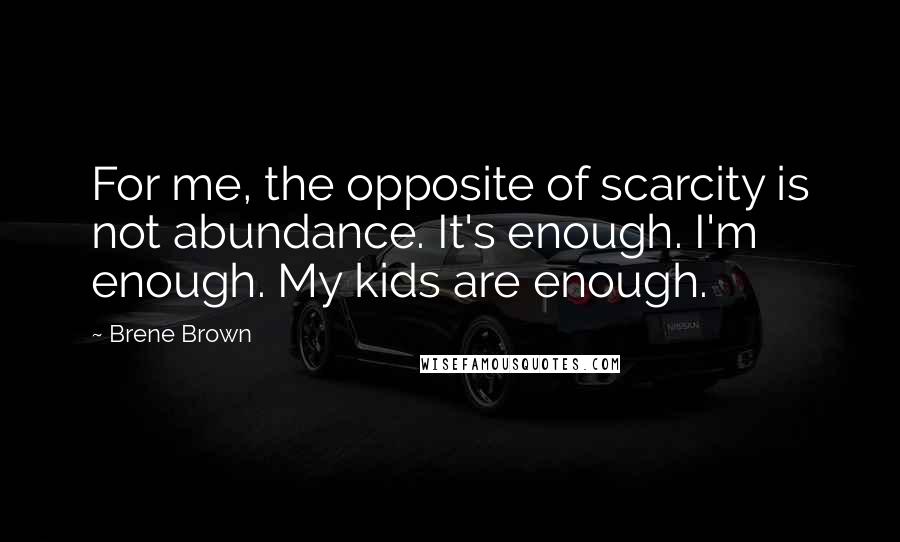 Brene Brown Quotes: For me, the opposite of scarcity is not abundance. It's enough. I'm enough. My kids are enough.