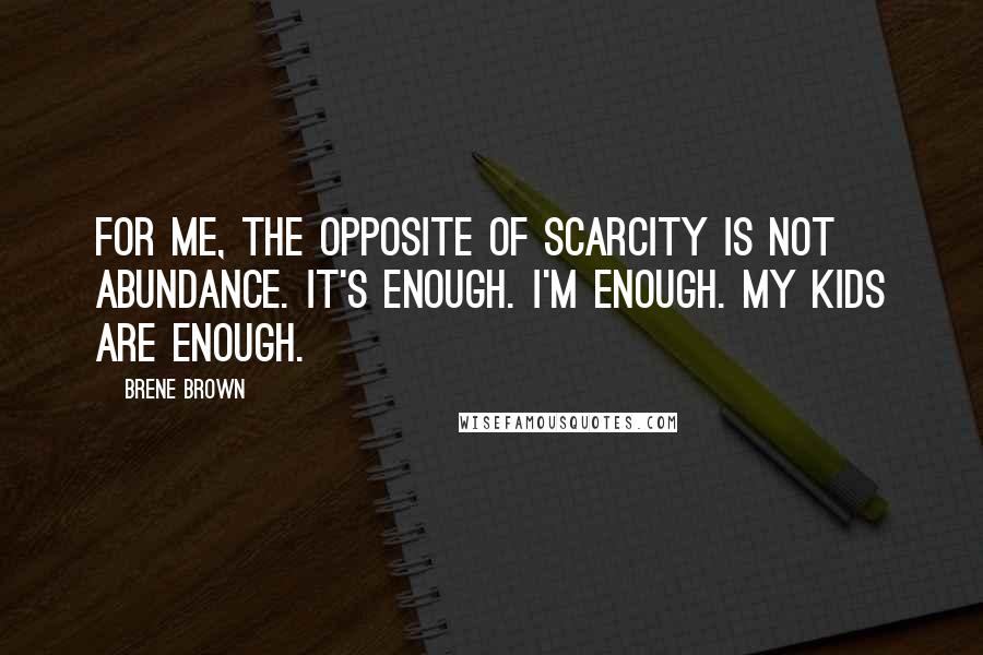 Brene Brown Quotes: For me, the opposite of scarcity is not abundance. It's enough. I'm enough. My kids are enough.