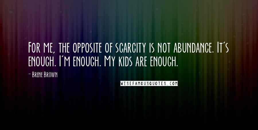 Brene Brown Quotes: For me, the opposite of scarcity is not abundance. It's enough. I'm enough. My kids are enough.